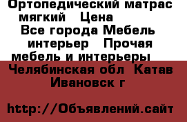 Ортопедический матрас мягкий › Цена ­ 6 743 - Все города Мебель, интерьер » Прочая мебель и интерьеры   . Челябинская обл.,Катав-Ивановск г.